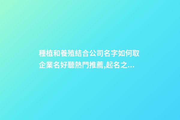 種植和養殖結合公司名字如何取 企業名好聽熱門推薦,起名之家-第1張-公司起名-玄機派